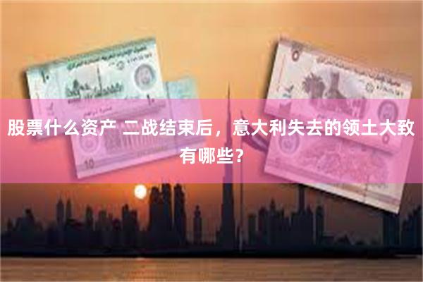 股票什么资产 二战结束后，意大利失去的领土大致有哪些？