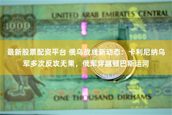 最新股票配资平台 俄乌战线新动态：卡利尼纳乌军多次反攻无果，俄军穿越顿巴斯运河