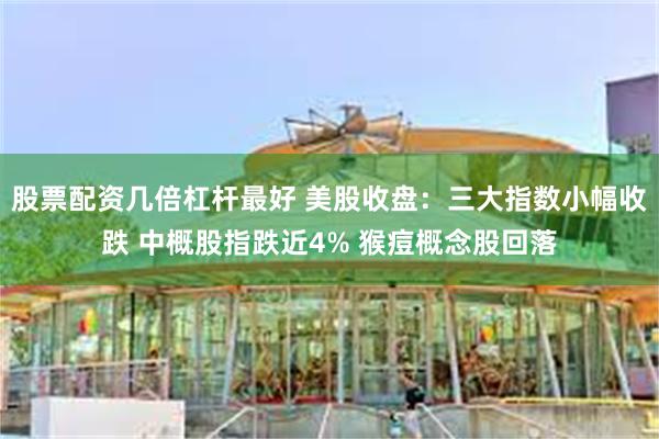 股票配资几倍杠杆最好 美股收盘：三大指数小幅收跌 中概股指跌近4% 猴痘概念股回落