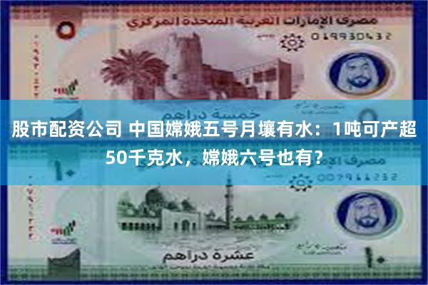 股市配资公司 中国嫦娥五号月壤有水：1吨可产超50千克水，嫦娥六号也有？