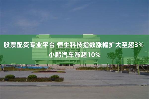 股票配资专业平台 恒生科技指数涨幅扩大至超3% 小鹏汽车涨超10%