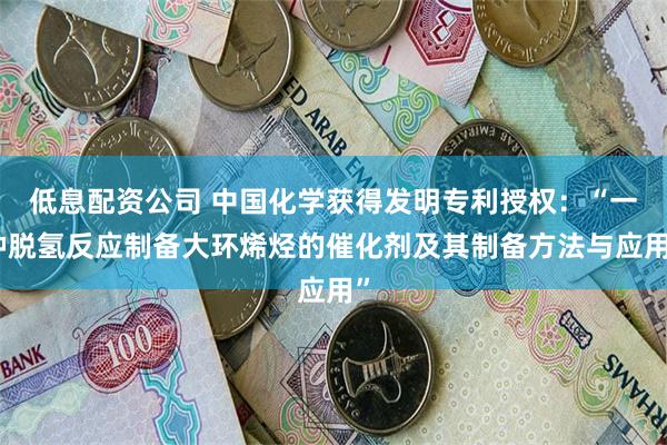 低息配资公司 中国化学获得发明专利授权：“一种脱氢反应制备大环烯烃的催化剂及其制备方法与应用”