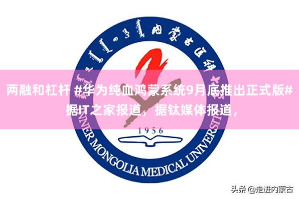两融和杠杆 #华为纯血鸿蒙系统9月底推出正式版# 据IT之家报道，据钛媒体报道，