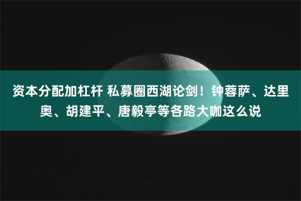 资本分配加杠杆 私募圈西湖论剑！钟蓉萨、达里奥、胡建平、唐毅亭等各路大咖这么说