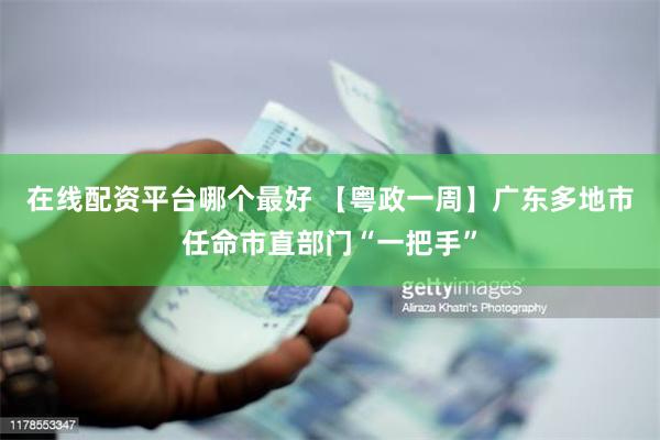 在线配资平台哪个最好 【粤政一周】广东多地市任命市直部门“一把手”