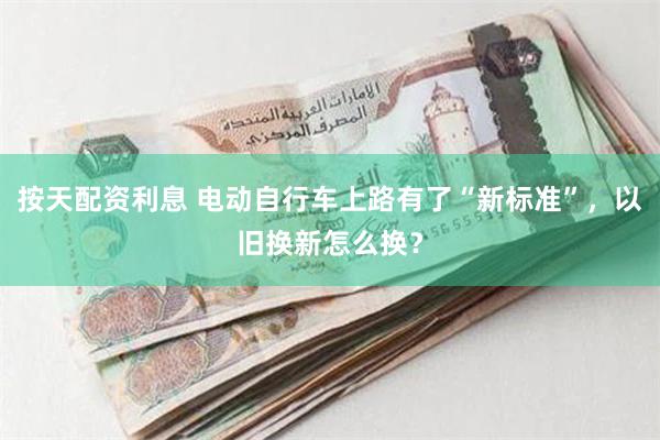 按天配资利息 电动自行车上路有了“新标准”，以旧换新怎么换？