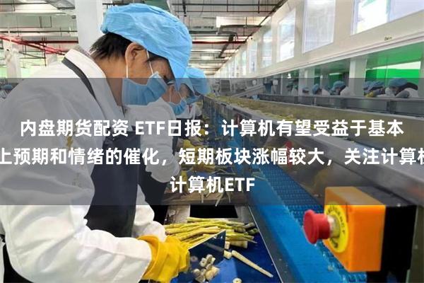 内盘期货配资 ETF日报：计算机有望受益于基本面向上预期和情绪的催化，短期板块涨幅较大，关注计算机ETF