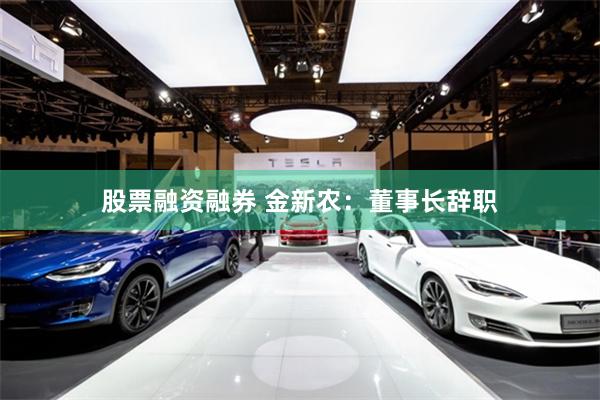 股票融资融券 金新农：董事长辞职