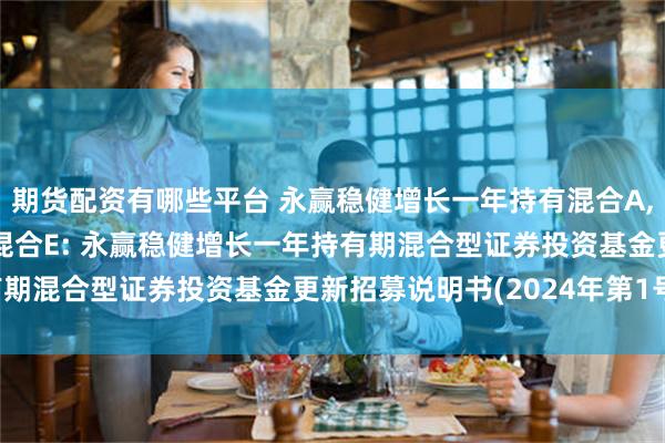 期货配资有哪些平台 永赢稳健增长一年持有混合A,永赢稳健增长一年持有混合E: 永赢稳健增长一年持有期混合型证券投资基金更新招募说明书(2024年第1号)