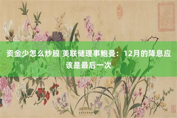资金少怎么炒股 美联储理事鲍曼：12月的降息应该是最后一次