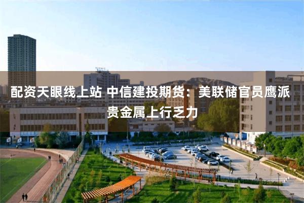 配资天眼线上站 中信建投期货：美联储官员鹰派 贵金属上行乏力