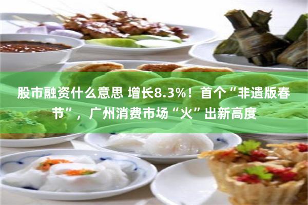 股市融资什么意思 增长8.3%！首个“非遗版春节”，广州消费市场“火”出新高度