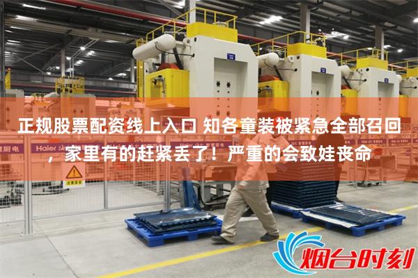 正规股票配资线上入口 知各童装被紧急全部召回，家里有的赶紧丢了！严重的会致娃丧命