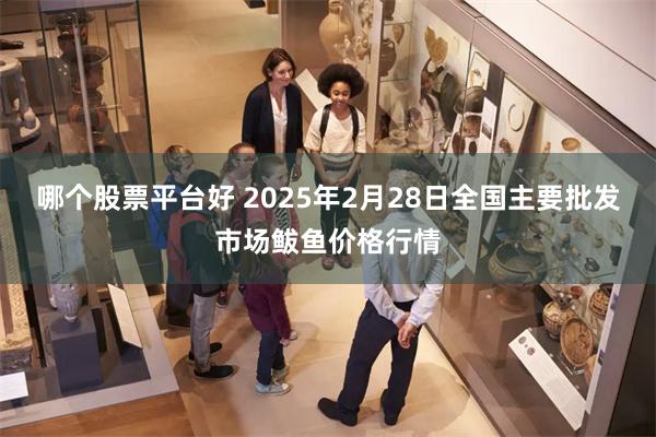 哪个股票平台好 2025年2月28日全国主要批发市场鲅鱼价格行情