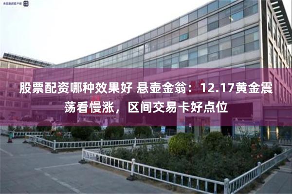 股票配资哪种效果好 悬壶金翁：12.17黄金震荡看慢涨，区间交易卡好点位