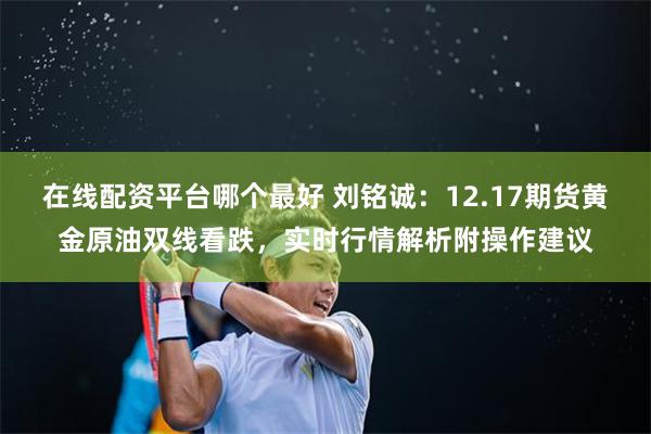 在线配资平台哪个最好 刘铭诚：12.17期货黄金原油双线看跌，实时行情解析附操作建议