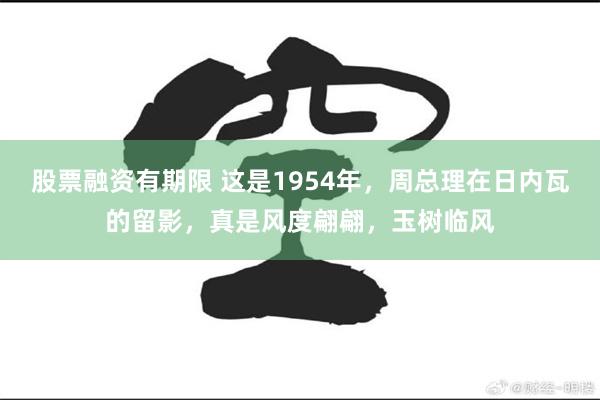 股票融资有期限 这是1954年，周总理在日内瓦的留影，真是风度翩翩，玉树临风