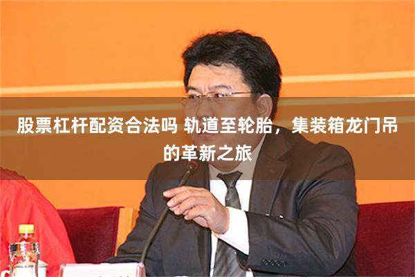 股票杠杆配资合法吗 轨道至轮胎，集装箱龙门吊的革新之旅