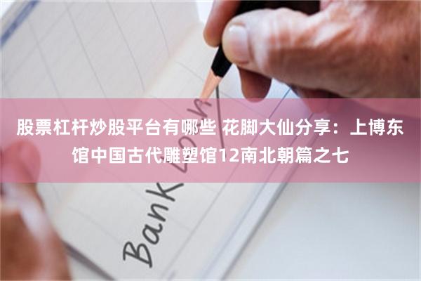 股票杠杆炒股平台有哪些 花脚大仙分享：上博东馆中国古代雕塑馆12南北朝篇之七