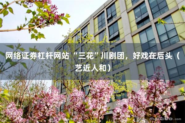 网络证券杠杆网站 “三花”川剧团，好戏在后头（艺近人和）