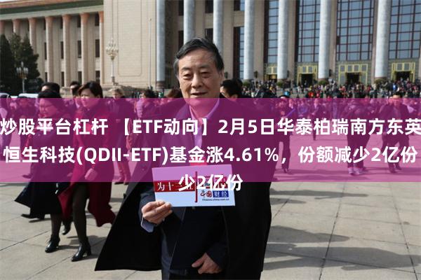 炒股平台杠杆 【ETF动向】2月5日华泰柏瑞南方东英恒生科技(QDII-ETF)基金涨4.61%，份额减少2亿份