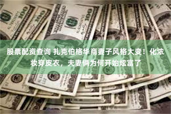 股票配资查询 扎克伯格华商妻子风格大变！化浓妆穿皮衣，夫妻俩为何开始炫富了