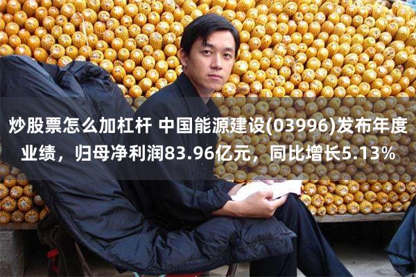 炒股票怎么加杠杆 中国能源建设(03996)发布年度业绩，归母净利润83.96亿元，同比增长5.13%