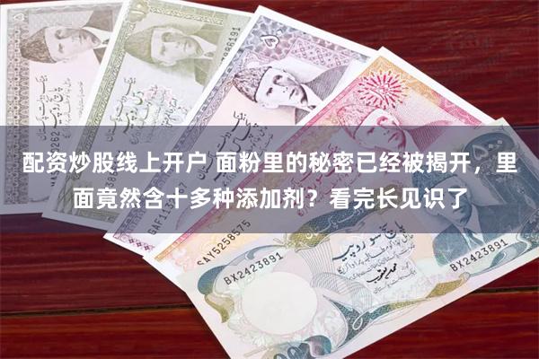 配资炒股线上开户 面粉里的秘密已经被揭开，里面竟然含十多种添加剂？看完长见识了