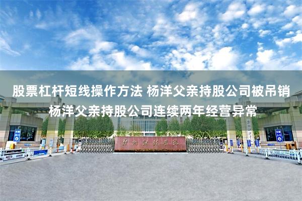 股票杠杆短线操作方法 杨洋父亲持股公司被吊销 杨洋父亲持股公司连续两年经营异常