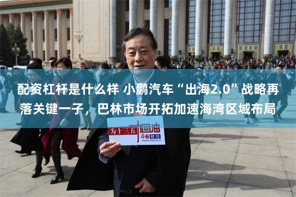配资杠杆是什么样 小鹏汽车“出海2.0”战略再落关键一子，巴林市场开拓加速海湾区域布局