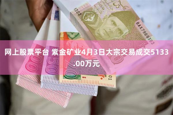 网上股票平台 紫金矿业4月3日大宗交易成交5133.00万元