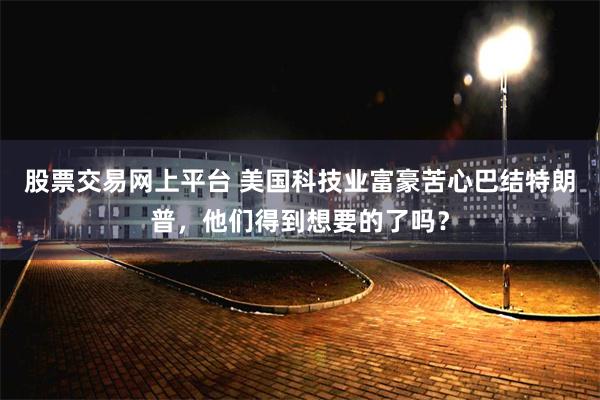 股票交易网上平台 美国科技业富豪苦心巴结特朗普，他们得到想要的了吗？