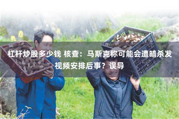 杠杆炒股多少钱 核查：马斯克称可能会遭暗杀发视频安排后事？误导