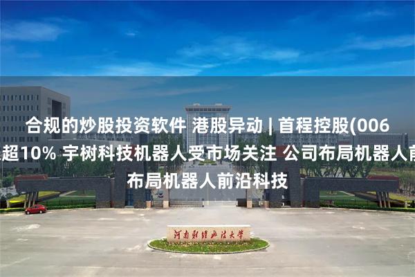 合规的炒股投资软件 港股异动 | 首程控股(00697)再涨超10% 宇树科技机器人受市场关注 公司布局机器人前沿科技