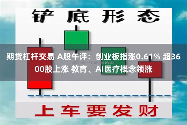 期货杠杆交易 A股午评：创业板指涨0.61% 超3600股上涨 教育、AI医疗概念领涨