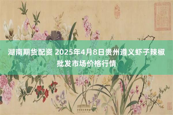 湖南期货配资 2025年4月8日贵州遵义虾子辣椒批发市场价格行情