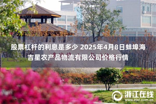 股票杠杆的利息是多少 2025年4月8日蚌埠海吉星农产品物流有限公司价格行情
