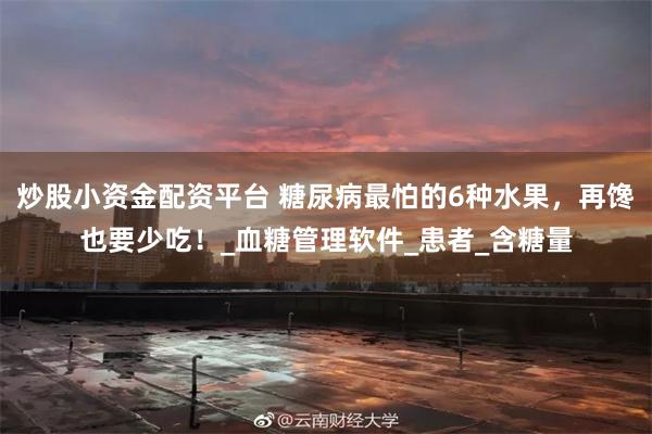 炒股小资金配资平台 糖尿病最怕的6种水果，再馋也要少吃！_血糖管理软件_患者_含糖量
