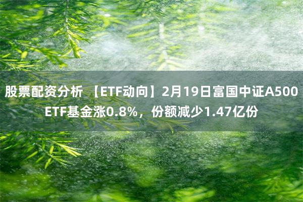 股票配资分析 【ETF动向】2月19日富国中证A500ETF基金涨0.8%，份额减少1.47亿份
