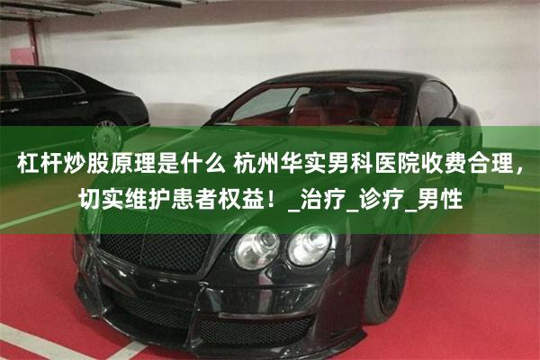 杠杆炒股原理是什么 杭州华实男科医院收费合理，切实维护患者权益！_治疗_诊疗_男性