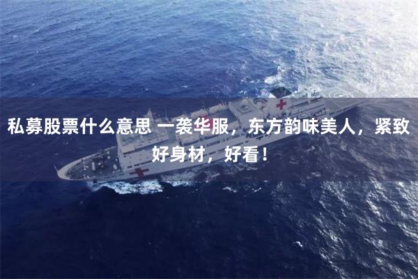 私募股票什么意思 一袭华服，东方韵味美人，紧致好身材，好看！