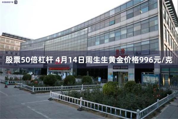 股票50倍杠杆 4月14日周生生黄金价格996元/克