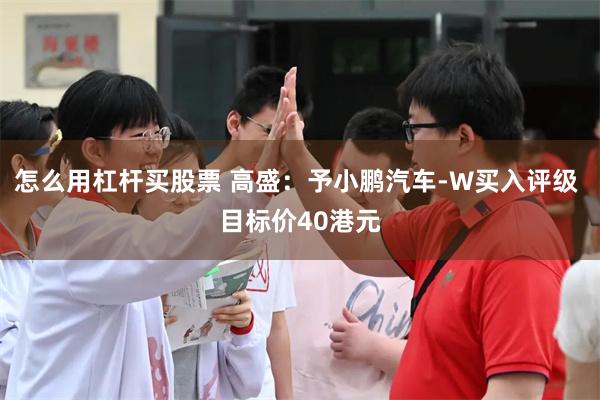 怎么用杠杆买股票 高盛：予小鹏汽车-W买入评级 目标价40港元