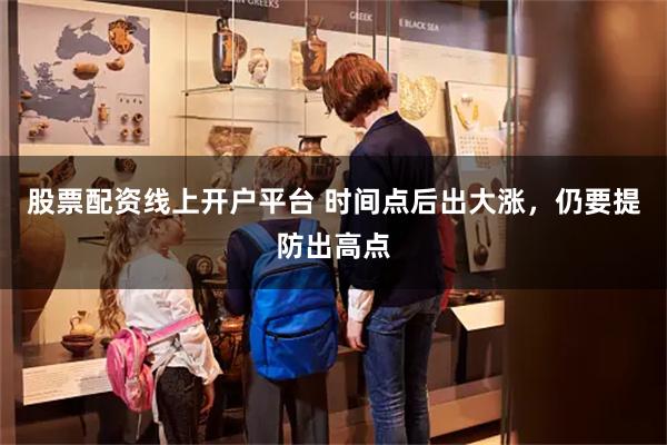 股票配资线上开户平台 时间点后出大涨，仍要提防出高点