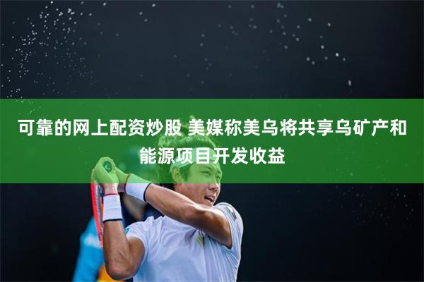 可靠的网上配资炒股 美媒称美乌将共享乌矿产和能源项目开发收益