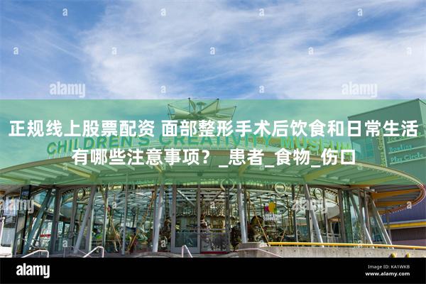 正规线上股票配资 面部整形手术后饮食和日常生活有哪些注意事项？_患者_食物_伤口