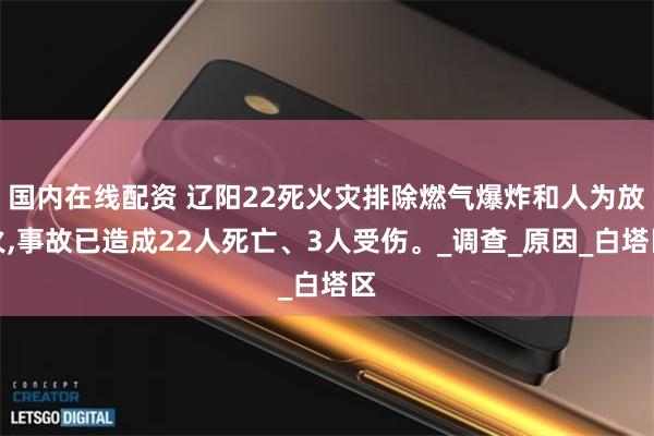 国内在线配资 辽阳22死火灾排除燃气爆炸和人为放火,事故已造成22人死亡、3人受伤。_调查_原因_白塔区