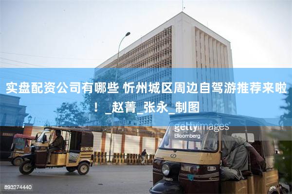 实盘配资公司有哪些 忻州城区周边自驾游推荐来啦！_赵菁_张永_制图