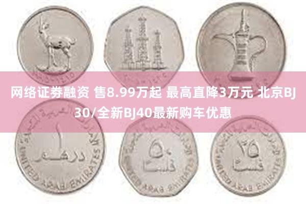 网络证劵融资 售8.99万起 最高直降3万元 北京BJ30/全新BJ40最新购车优惠