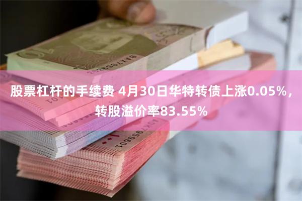 股票杠杆的手续费 4月30日华特转债上涨0.05%，转股溢价率83.55%